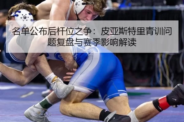 名单公布后杆位之争：皮亚斯特里青训问题复盘与赛季影响解读