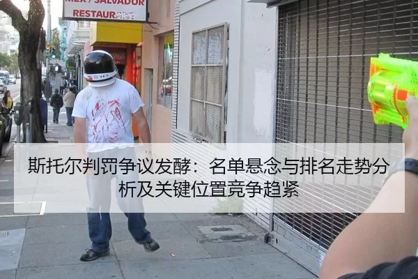 斯托尔判罚争议发酵：名单悬念与排名走势分析及关键位置竞争趋紧